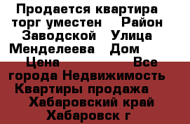 Продается квартира , торг уместен. › Район ­ Заводской › Улица ­ Менделеева › Дом ­ 13 › Цена ­ 2 150 000 - Все города Недвижимость » Квартиры продажа   . Хабаровский край,Хабаровск г.